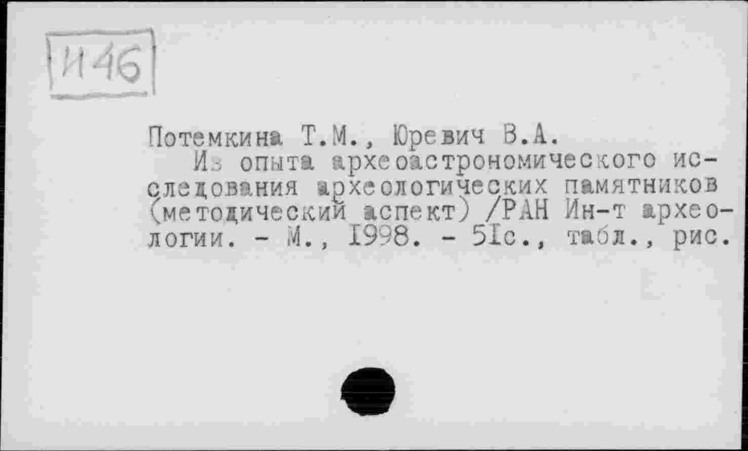 ﻿Потемкина Т.М., Юревич Ö.A.
Из опыта археоастрономического исследования археологических памятников (методическим аспект) /РАН Ин-т археологии. - М., 1998. - 51с., табл., рис.